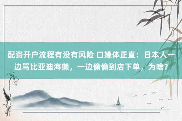 配资开户流程有没有风险 口嫌体正直：日本人一边骂比亚迪海獭，一边偷偷到店下单，为啥？
