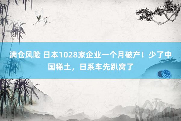 满仓风险 日本1028家企业一个月破产！少了中国稀土，日系车先趴窝了