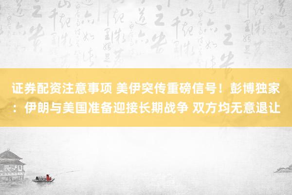 证券配资注意事项 美伊突传重磅信号！彭博独家：伊朗与美国准备迎接长期战争 双方均无意退让