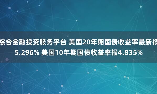 综合金融投资服务平台 美国20年期国债收益率最新报5.296% 美国10年期国债收益率报4.835%