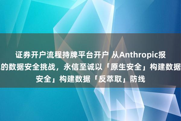 证券开户流程持牌平台开户 从Anthropic报告看政企AI落地的数据安全挑战，永信至诚以「原生安全」构建数据「反萃取」防线