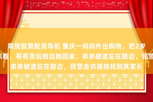 期货股票配资导航 重庆一妈妈外出购物，把2岁弟弟托付给5岁哥哥照看，哥哥贪玩独自跑回家，弟弟被遗忘在路边，民警走访摸排找到其家长