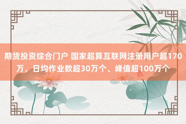 期货投资综合门户 国家超算互联网注册用户超170万，日均作业数超30万个、峰值超100万个