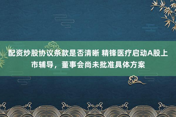 配资炒股协议条款是否清晰 精锋医疗启动A股上市辅导，董事会尚未批准具体方案