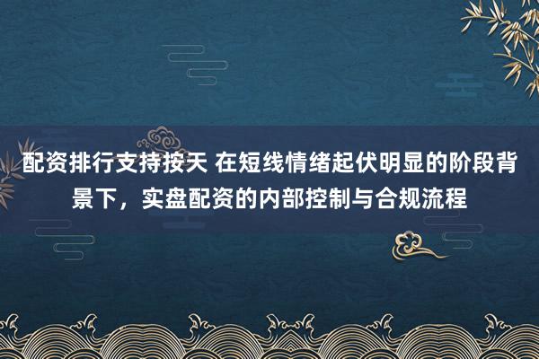 配资排行支持按天 在短线情绪起伏明显的阶段背景下，实盘配资的内部控制与合规流程