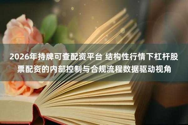 2026年持牌可查配资平台 结构性行情下杠杆股票配资的内部控制与合规流程数据驱动视角