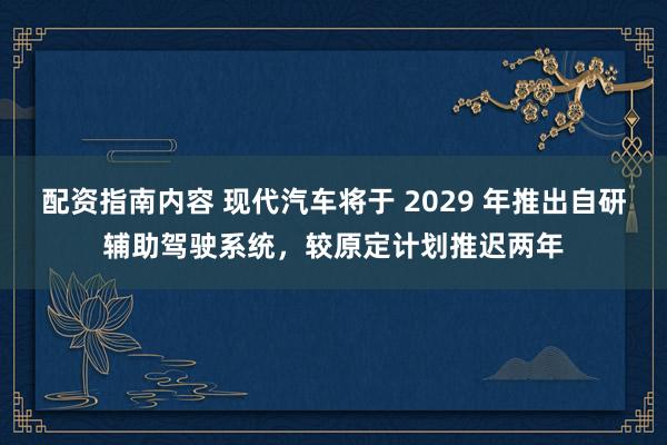 配资指南内容 现代汽车将于 2029 年推出自研辅助驾驶系统，较原定计划推迟两年