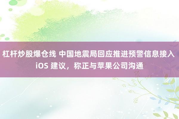 杠杆炒股爆仓线 中国地震局回应推进预警信息接入 iOS 建议，称正与苹果公司沟通