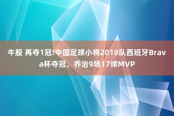 牛股 再夺1冠!中国足球小将2018队西班牙Brava杯夺冠，乔治9场17球MVP