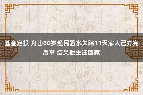 基金定投 舟山60岁渔民落水失踪11天家人已办完后事 结果他生还回家