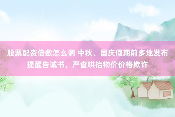 股票配资倍数怎么调 中秋、国庆假期前多地发布提醒告诫书，严查哄抬物价价格欺诈