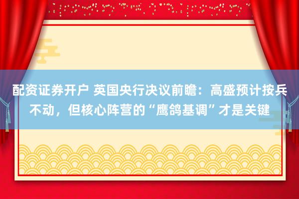 配资证券开户 英国央行决议前瞻：高盛预计按兵不动，但核心阵营的“鹰鸽基调”才是关键