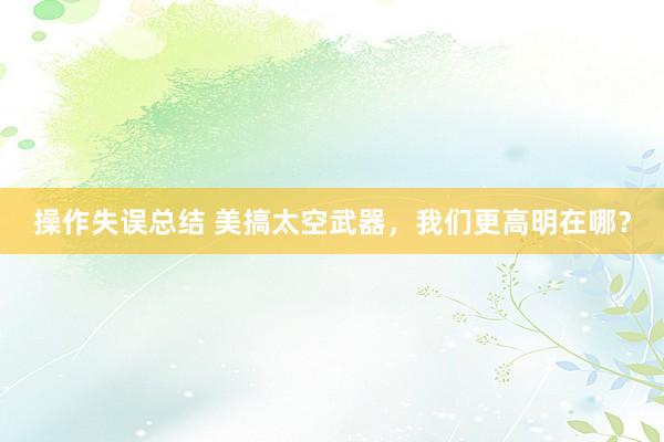 操作失误总结 美搞太空武器，我们更高明在哪？