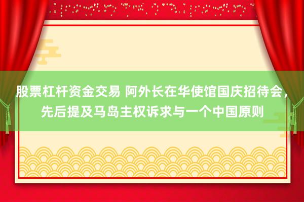 股票杠杆资金交易 阿外长在华使馆国庆招待会，先后提及马岛主权诉求与一个中国原则