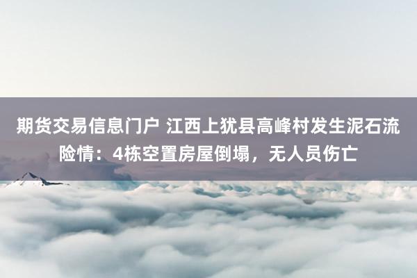 期货交易信息门户 江西上犹县高峰村发生泥石流险情：4栋空置房屋倒塌，无人员伤亡