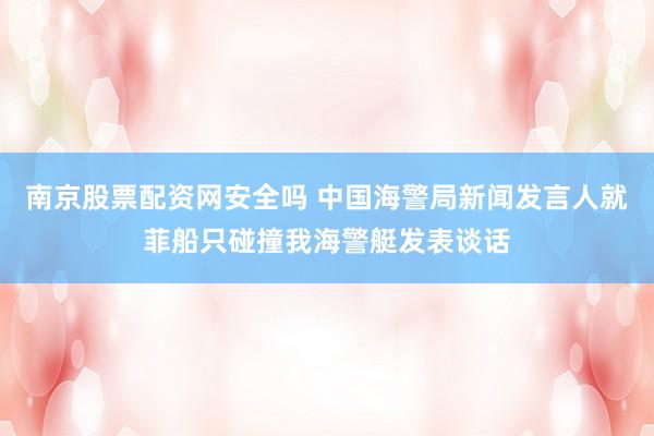 南京股票配资网安全吗 中国海警局新闻发言人就菲船只碰撞我海警艇发表谈话