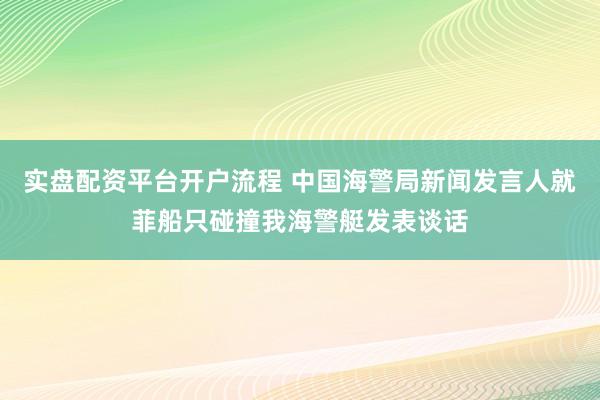 实盘配资平台开户流程 中国海警局新闻发言人就菲船只碰撞我海警艇发表谈话