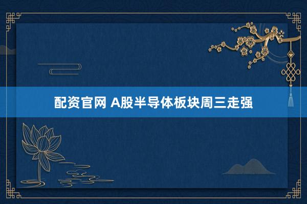 配资官网 A股半导体板块周三走强