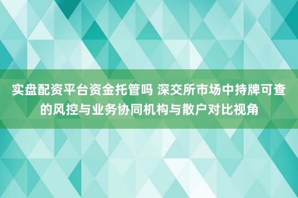 实盘配资平台资金托管吗 深交所市场中持牌可查的风控与业务协同机构与散户对比视角