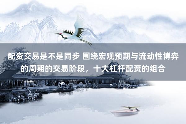 配资交易是不是同步 围绕宏观预期与流动性博弈的周期的交易阶段，十大杠杆配资的组合