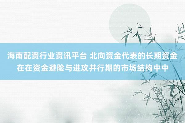 海南配资行业资讯平台 北向资金代表的长期资金在在资金避险与进攻并行期的市场结构中中