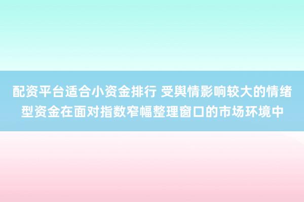 配资平台适合小资金排行 受舆情影响较大的情绪型资金在面对指数窄幅整理窗口的市场环境中