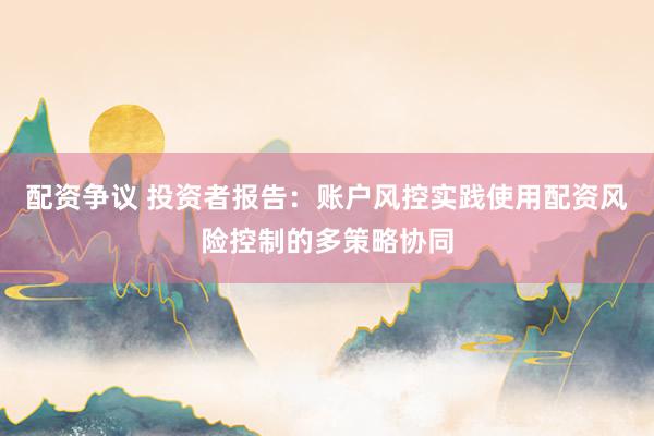 配资争议 投资者报告：账户风控实践使用配资风险控制的多策略协同