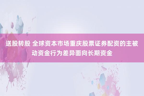 送股转股 全球资本市场重庆股票证券配资的主被动资金行为差异面向长期资金