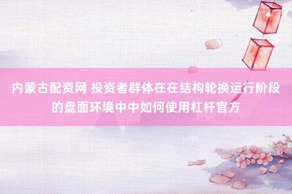 内蒙古配资网 投资者群体在在结构轮换运行阶段的盘面环境中中如何使用杠杆官方