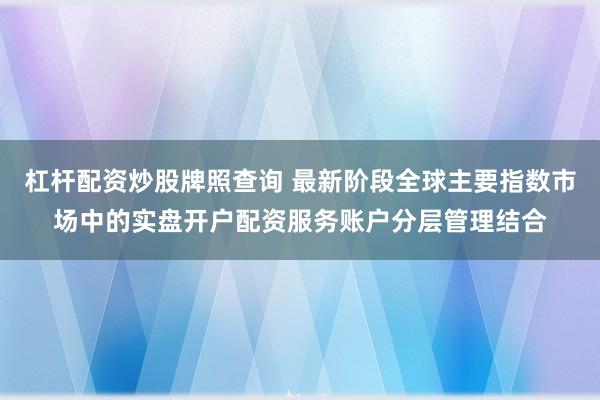 杠杆配资炒股牌照查询 最新阶段全球主要指数市场中的实盘开户配资服务账户分层管理结合