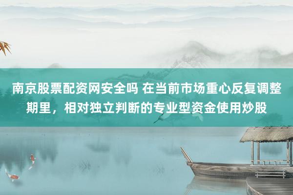 南京股票配资网安全吗 在当前市场重心反复调整期里，相对独立判断的专业型资金使用炒股