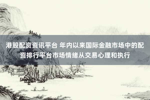 港股配资资讯平台 年内以来国际金融市场中的配资排行平台市场情绪从交易心理和执行