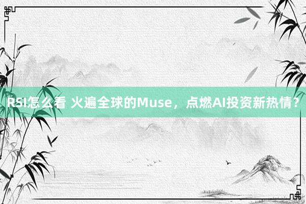 RSI怎么看 火遍全球的Muse，点燃AI投资新热情？