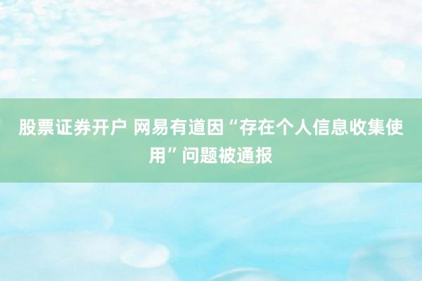 股票证券开户 网易有道因“存在个人信息收集使用”问题被通报
