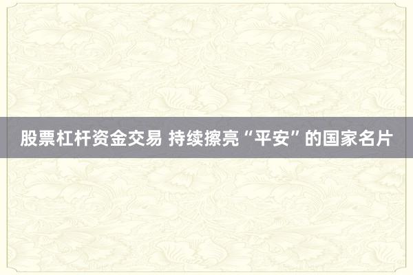 股票杠杆资金交易 持续擦亮“平安”的国家名片
