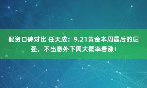 配资口碑对比 任天成：9.21黄金本周最后的倔强，不出意外下周大概率看涨！