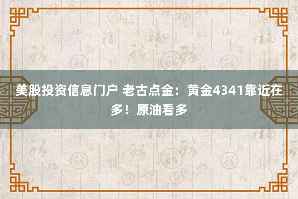 美股投资信息门户 老古点金：黄金4341靠近在多！原油看多