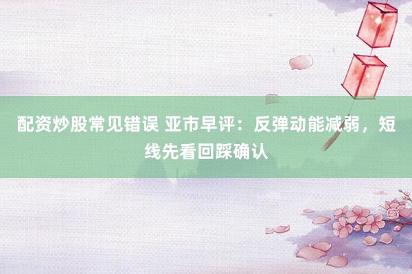 配资炒股常见错误 亚市早评：反弹动能减弱，短线先看回踩确认