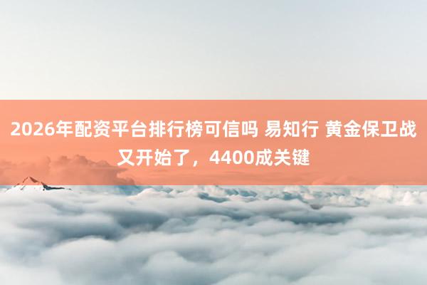 2026年配资平台排行榜可信吗 易知行 黄金保卫战又开始了，4400成关键