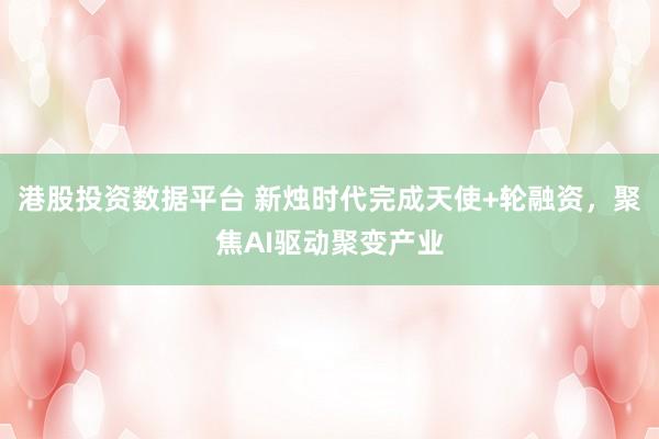 港股投资数据平台 新烛时代完成天使+轮融资，聚焦AI驱动聚变产业