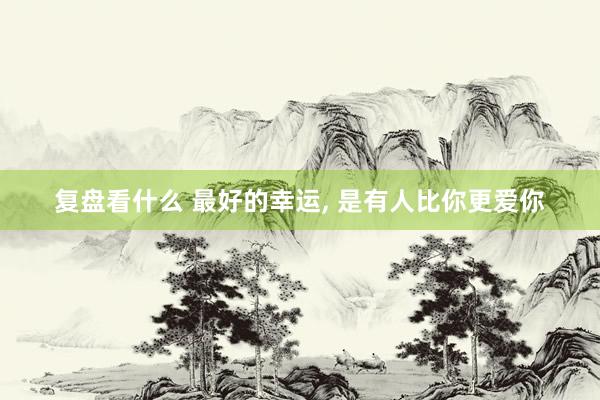 复盘看什么 最好的幸运, 是有人比你更爱你