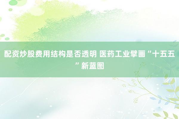 配资炒股费用结构是否透明 医药工业擘画“十五五”新蓝图