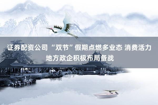 证券配资公司 “双节”假期点燃多业态 消费活力 地方政企积极布局备战