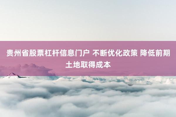 贵州省股票杠杆信息门户 不断优化政策 降低前期土地取得成本