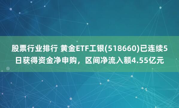 股票行业排行 黄金ETF工银(518660)已连续5日获得资金净申购，区间净流入额4.55亿元