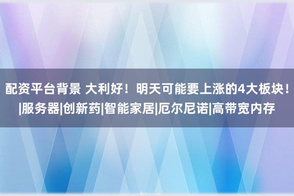 配资平台背景 大利好！明天可能要上涨的4大板块！|服务器|创新药|智能家居|厄尔尼诺|高带宽内存