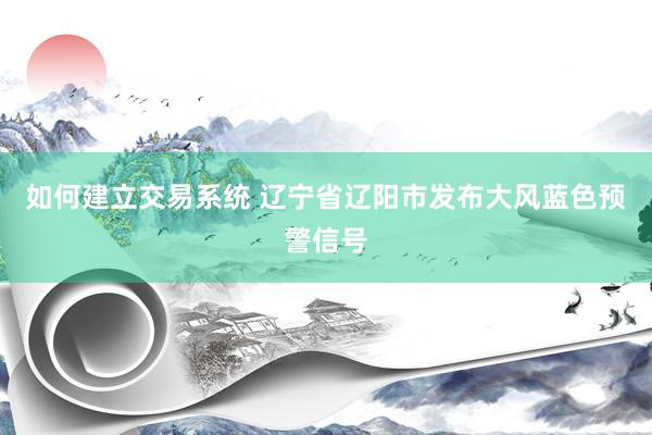 如何建立交易系统 辽宁省辽阳市发布大风蓝色预警信号