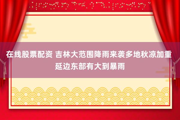 在线股票配资 吉林大范围降雨来袭多地秋凉加重 延边东部有大到暴雨