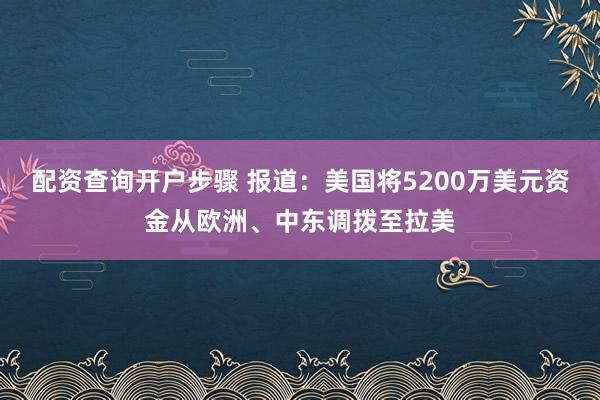 配资查询开户步骤 报道：美国将5200万美元资金从欧洲、中东调拨至拉美