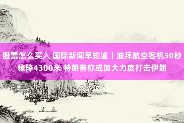 股票怎么买入 国际新闻早知道丨迪拜航空客机30秒骤降4300米 特朗普称或加大力度打击伊朗